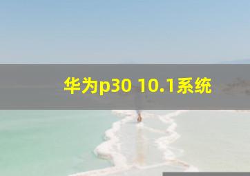 华为p30 10.1系统